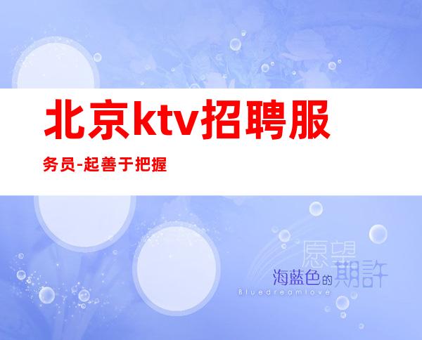 北京ktv招聘服务员-起 善于把握机会才能快速成功