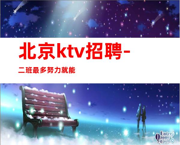 北京ktv招聘-二班最多努力就能成功 天高海阔任你遨游