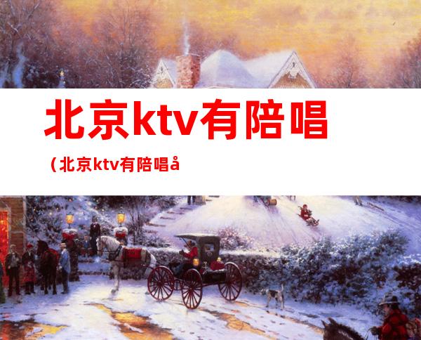 北京ktv有陪唱（北京ktv有陪唱多少钱）