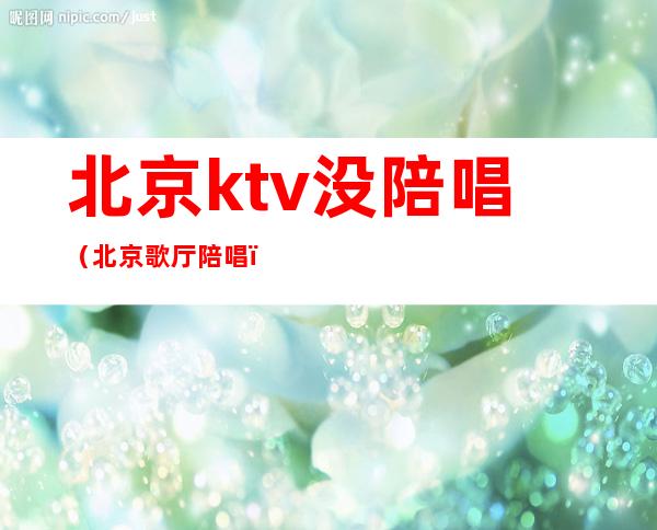 北京ktv没陪唱（北京歌厅陪唱）