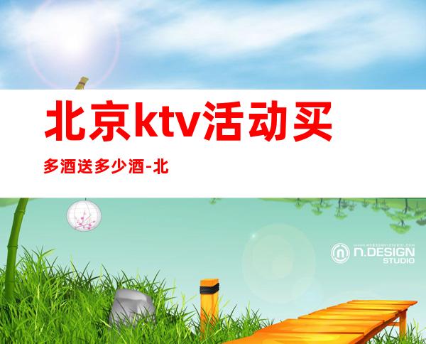 北京ktv活动买多酒送多少酒-北京KTV预订包间-专业安排