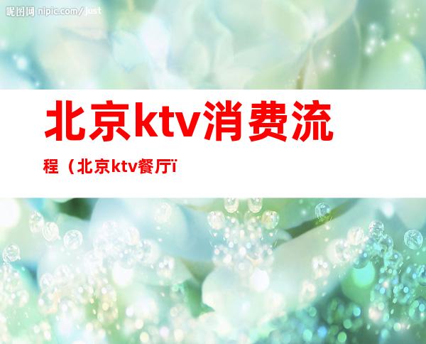 北京ktv消费流程（北京ktv餐厅）