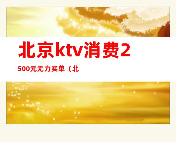 北京ktv消费2500元无力买单（北京ktv出台5000一次值得吗）