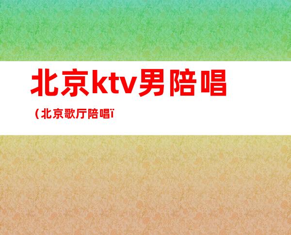 北京ktv男陪唱（北京歌厅陪唱）