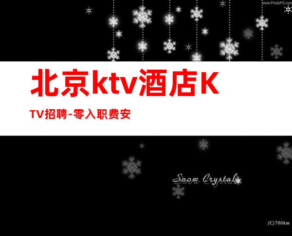 北京ktv酒店KTV招聘-零入职费安排住宿安心加入