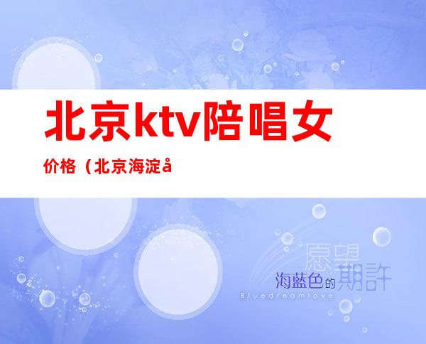 北京ktv陪唱女价格（北京海淀区ktv陪唱价格）