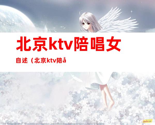 北京ktv陪唱女自述（北京ktv陪唱多少钱）