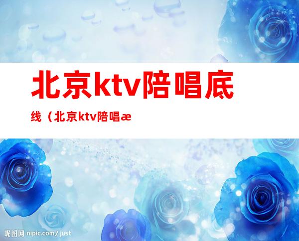 北京ktv陪唱底线（北京ktv陪唱提供哪些服务）