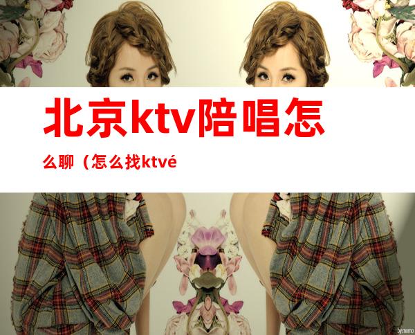 北京ktv陪唱怎么聊（怎么找ktv陪唱）