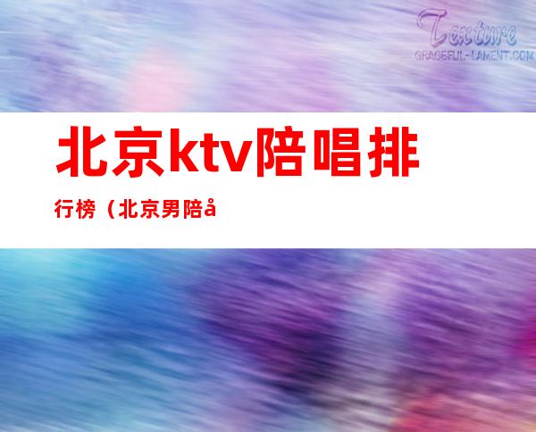 北京ktv陪唱排行榜（北京男陪唱ktv有哪些）