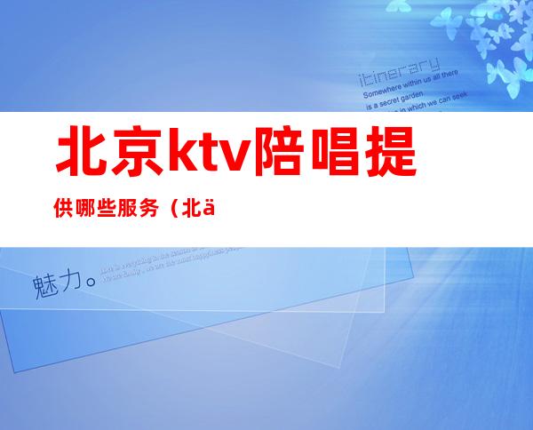 北京ktv陪唱提供哪些服务（北京ktv哪里有陪唱）