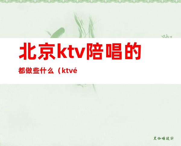 北京ktv陪唱的都做些什么（ktv陪唱都干嘛）