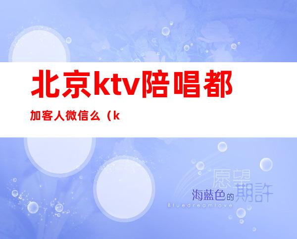 北京ktv陪唱都加客人微信么（ktv陪唱可以加微信约出去吗）