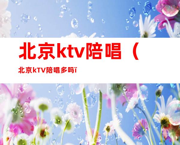 北京ktv陪唱（北京kTV陪唱多吗）