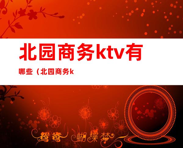 北园商务ktv有哪些（北园商务ktv有哪些）