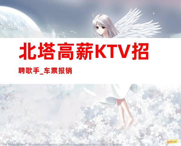 北塔高薪KTV招聘歌手_车票报销/包住_找工作更要看