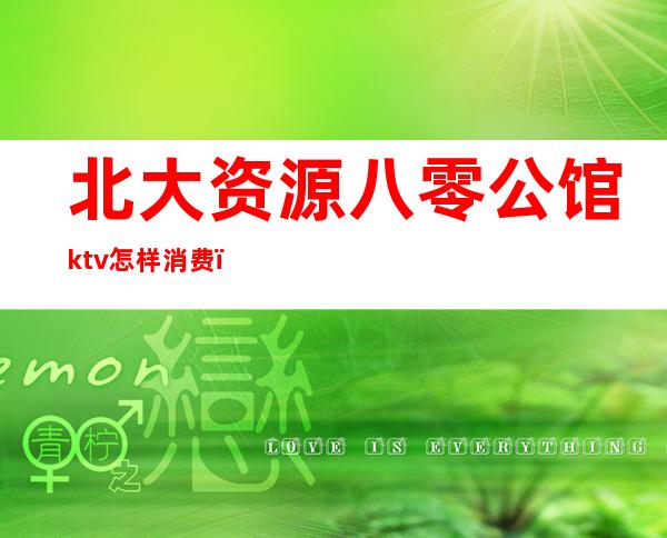 北大资源八零公馆ktv怎样消费（北京大公馆ktv消费怎么样）