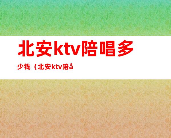 北安ktv陪唱多少钱（北安ktv陪唱多少钱）