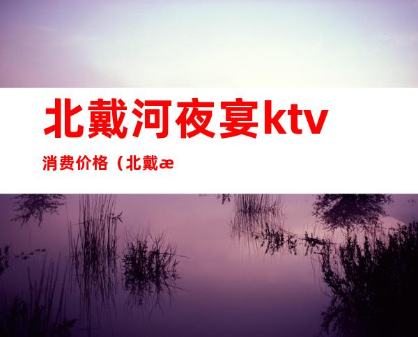 北戴河夜宴ktv消费价格（北戴河ktv哪家有出台）