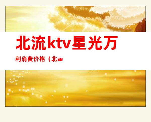 北流ktv星光万利消费价格（北流ktv星光万利消费价格）