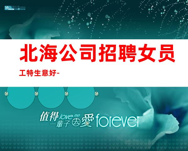 北海公司招聘女员工特生意好-你努力不可能没
