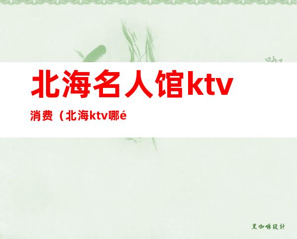 北海名人馆ktv消费（北海ktv哪里档次最高）