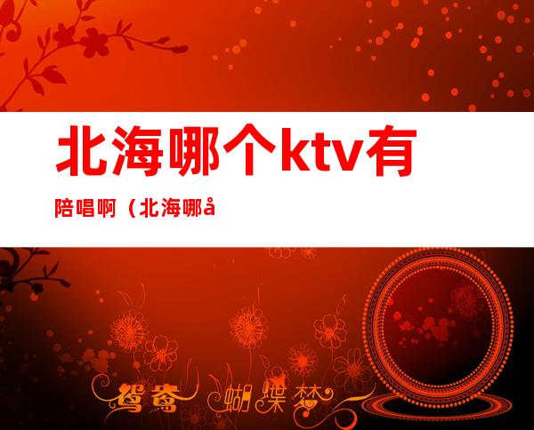 北海哪个ktv有陪唱啊（北海哪家ktv女孩子最多）