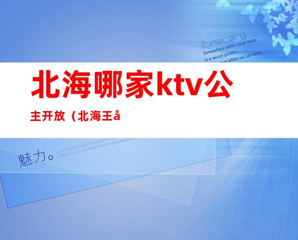 北海哪家ktv公主开放（北海王座ktv）