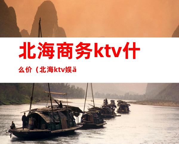 北海商务ktv什么价（北海ktv娱乐会所出台多少钱）