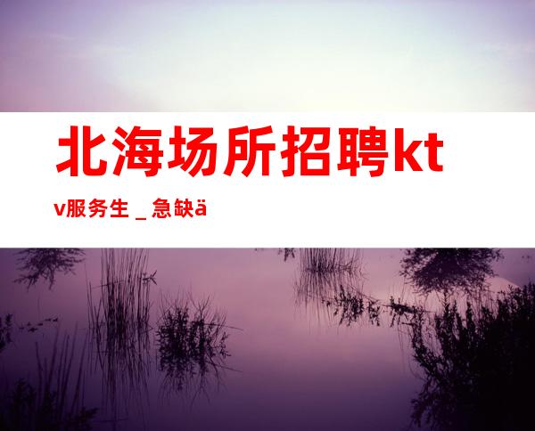 北海场所招聘ktv服务生＿急缺人急缺人