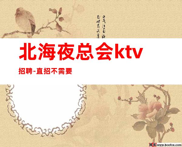 北海夜总会ktv招聘-直招不需要交任何提供住宿