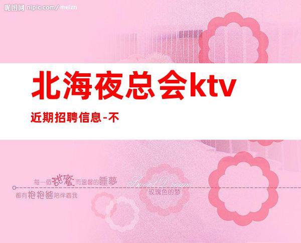 北海夜总会ktv近期招聘信息-不要求酒量