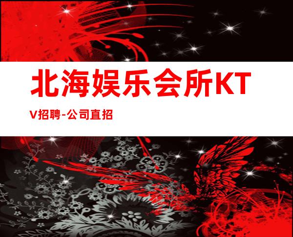 北海娱乐会所KTV招聘-公司直招-