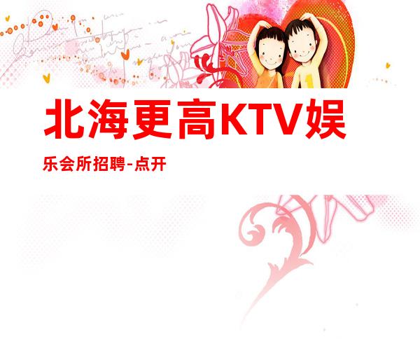 北海更高KTV娱乐会所招聘-点开这条财富信息