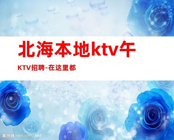 北海本地ktv午KTV招聘-在这里都能实现