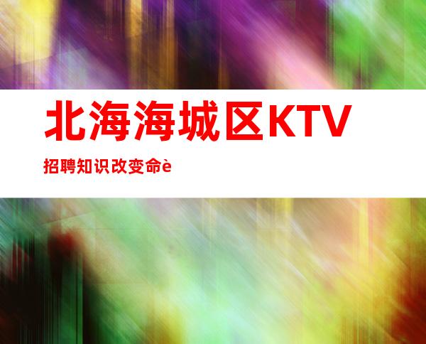 北海海城区KTV招聘=知识改变命运，努力改变结果