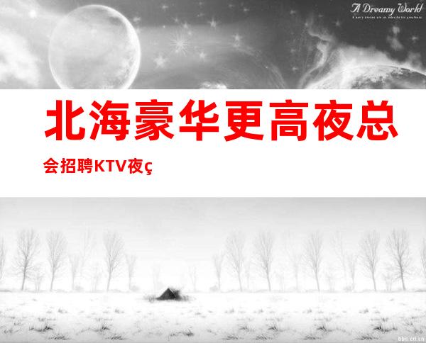 北海豪华更高夜总会招聘KTV夜班兼职服务生管住