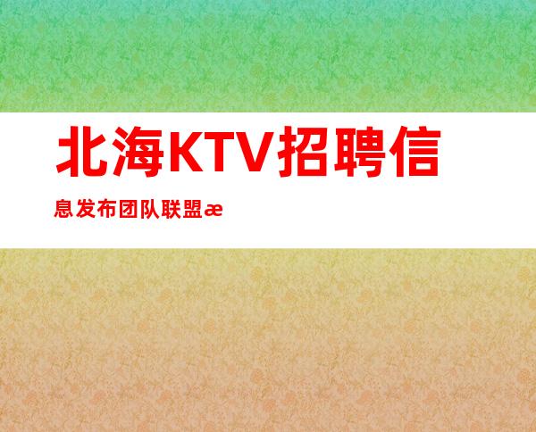 北海KTV招聘信息发布团队联盟无业绩要求每天保底收入