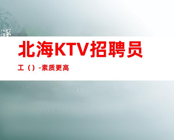 北海KTV招聘员工（）-素质更高场所