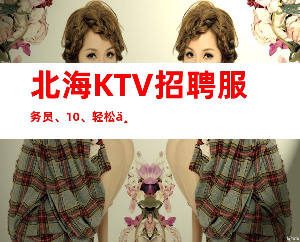 北海KTV招聘服务员、10、轻松上班