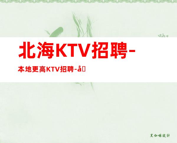 北海KTV招聘-本地更高KTV招聘-可免费咨询免费考察