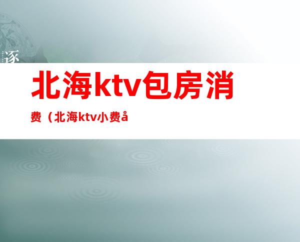 北海ktv包房消费（北海ktv小费多少钱）