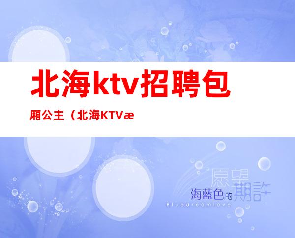 北海ktv招聘包厢公主（北海KTV招聘模特）