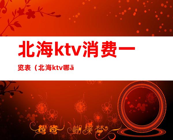 北海ktv消费一览表（北海ktv哪个性价比好）