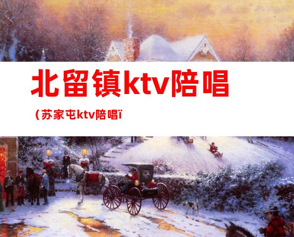 北留镇ktv陪唱（苏家屯ktv陪唱）