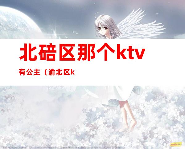 北碚区那个ktv有公主（渝北区ktv公主）