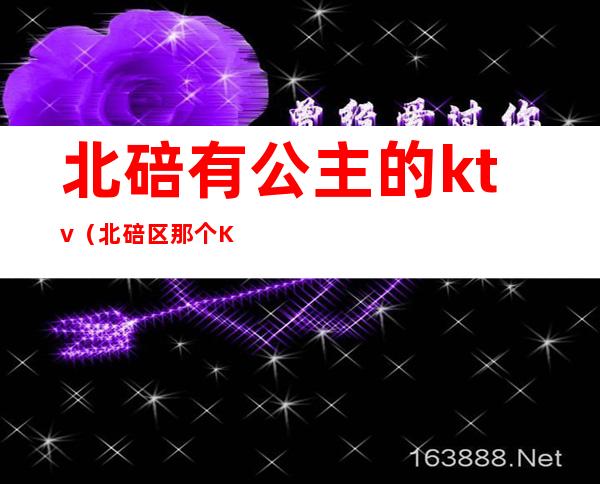 北碚有公主的ktv（北碚区那个KTV有公主）