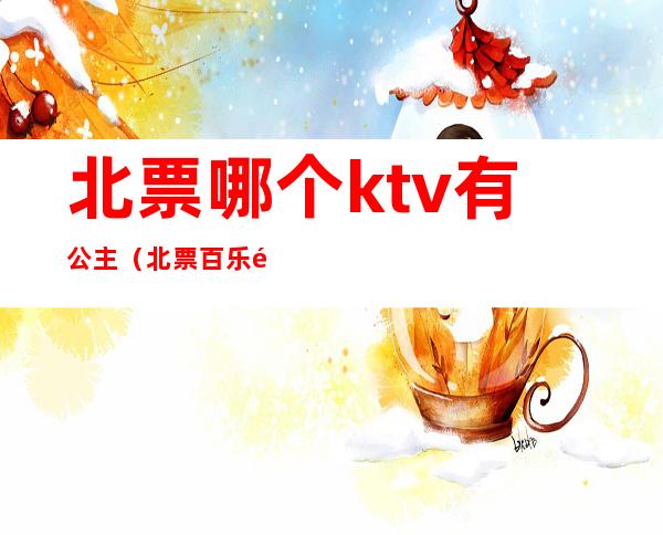 北票哪个ktv有公主（北票百乐门ktv陪唱）