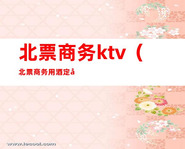 北票商务ktv（北票商务用酒定制价格）