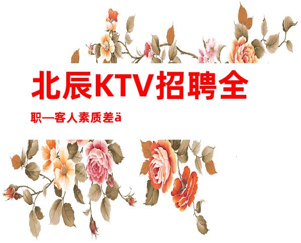 北辰KTV招聘全职—客人素质差不差—急招中